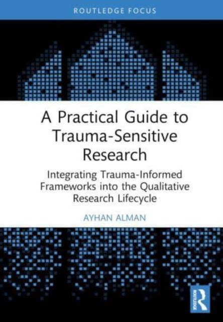 A Practical Guide to Trauma-Sensitive Research : Integrating Trauma-Informed Frameworks into the Qualitative Research Lifecycle, Hardback Book
