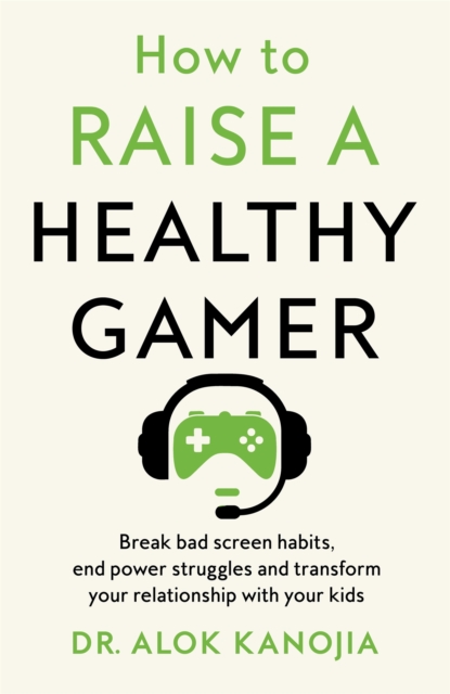 How to Raise a Healthy Gamer : Break Bad Screen Habits, End Power Struggles, and Transform Your Relationship with Your Kids, Hardback Book