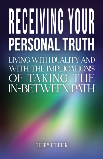 Receiving Your Personal Truth : Living with Duality and with the Implications of Taking the In-between Path, Paperback / softback Book