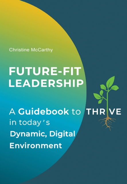 Future-Fit Leadership : A Guidebook to Thrive in Today's Dynamic, Digital Environment, Paperback / softback Book