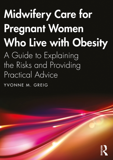 Midwifery Care For Pregnant Women Who Live With Obesity : A Guide to Explaining the Risks and Providing Practical Advice, PDF eBook