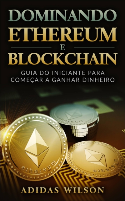 Dominando Ethereum E Blockchain: Guia Do Iniciante Para Comecar A Ganhar Dinheiro, EPUB eBook