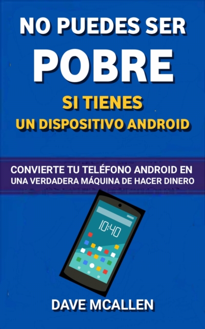 No puedes ser pobre si tienes un dispositivo Android : Convierte tu telefono Android en una verdadera maquina de hacer dinero, EPUB eBook