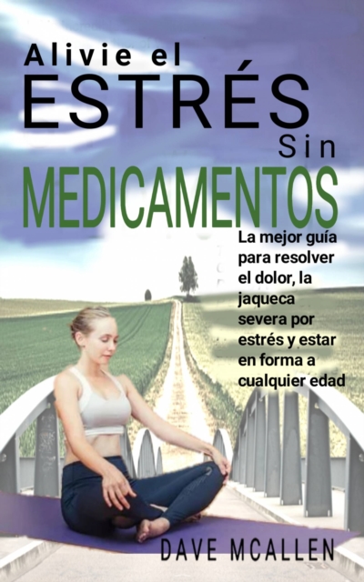 Alivie el estres sin medicamentos : La mejor guia para resolver el dolor, la jaqueca severa por estres y estar en forma a cualquier edad, EPUB eBook