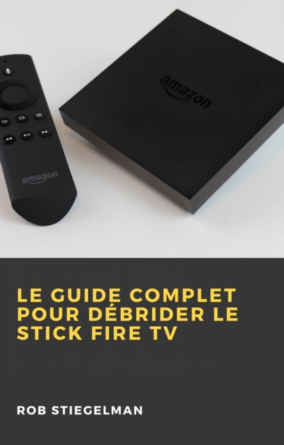 Le Guide complet pour debrider le Stick Fire TV, EPUB eBook