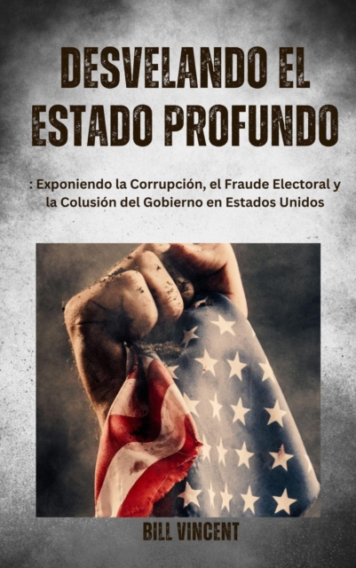 Desvelando el Estado Profundo : Exponiendo la Corrupcion, el Fraude Electoral y la Colusion del Gobierno en Estados Unidos, EPUB eBook