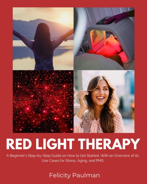 Red Light Therapy for Women : A Beginner's Step-by-Step Guide on How to Get Started, With an Overview of its Use Cases for Stress, Aging, and PMS, EPUB eBook