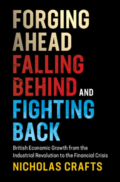 Forging Ahead, Falling Behind and Fighting Back : British Economic Growth from the Industrial Revolution to the Financial Crisis, EPUB eBook