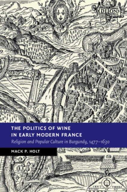 Politics of Wine in Early Modern France : Religion and Popular Culture in Burgundy, 1477-1630, EPUB eBook