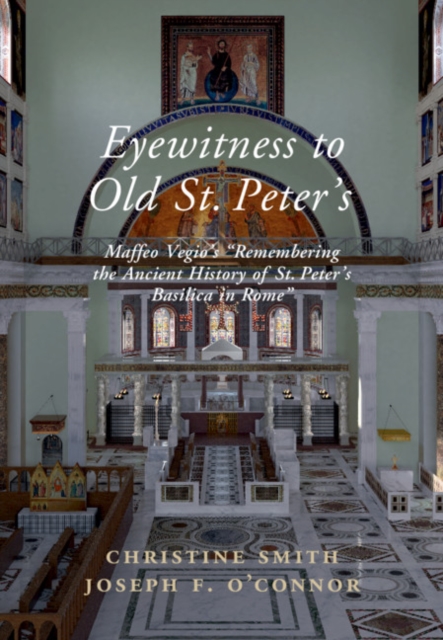 Eyewitness to Old St Peter's : Maffeo Vegio's 'Remembering the Ancient History of St Peter's Basilica in Rome,' with Translation and a Digital Reconstruction of the Church, EPUB eBook