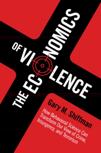 Economics of Violence : How Behavioral Science Can Transform our View of Crime, Insurgency, and Terrorism, PDF eBook