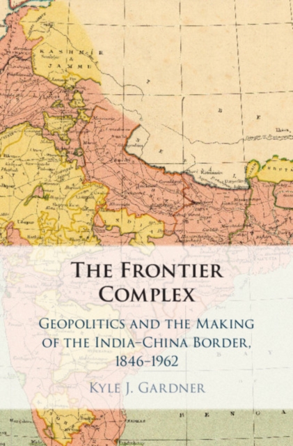 Frontier Complex : Geopolitics and the Making of the India-China Border, 1846-1962, PDF eBook