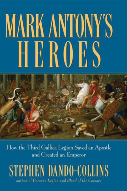 Mark Antony's Heroes : How the Third Gallica Legion Saved an Apostle and Created an Emperor, EPUB eBook