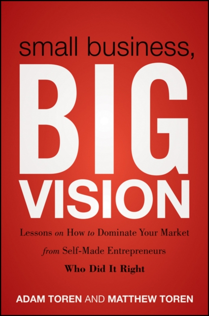 Small Business, Big Vision : Lessons on How to Dominate Your Market from Self-Made Entrepreneurs Who Did it Right, EPUB eBook