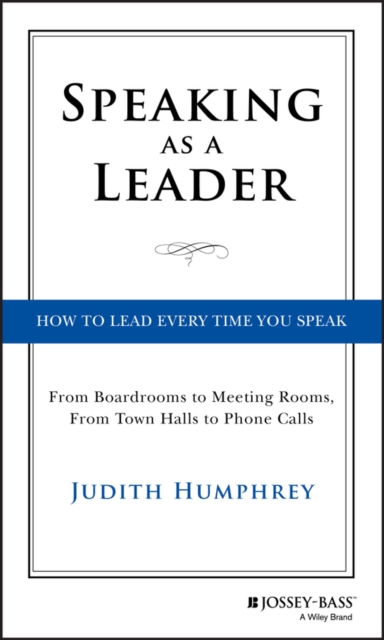 Speaking As a Leader : How to Lead Every Time You Speak...From Board Rooms to Meeting Rooms, From Town Halls to Phone Calls, PDF eBook
