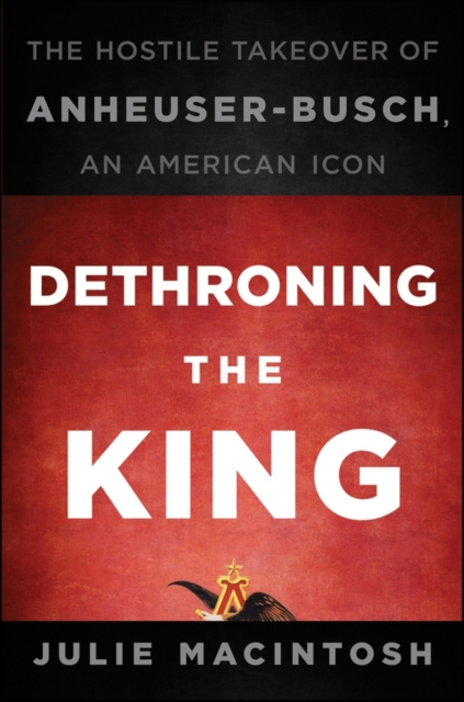 Dethroning the King : The Hostile Takeover of Anheuser-Busch, an American Icon, PDF eBook