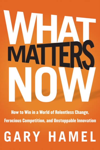 What Matters Now : How to Win in a World of Relentless Change, Ferocious Competition, and Unstoppable Innovation, EPUB eBook