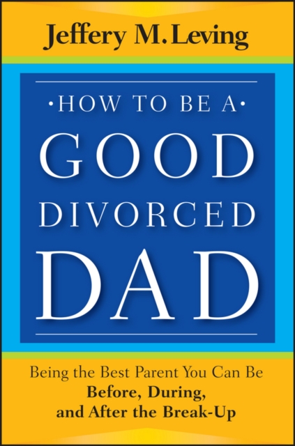How to be a Good Divorced Dad : Being the Best Parent You Can Be Before, During and After the Break-Up, PDF eBook