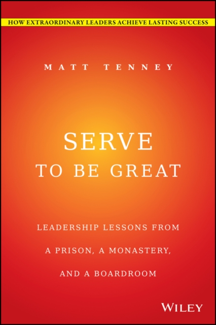 Serve to Be Great : Leadership Lessons from a Prison, a Monastery, and a Boardroom, EPUB eBook