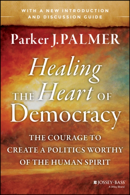 Healing the Heart of Democracy : The Courage to Create a Politics Worthy of the Human Spirit, PDF eBook