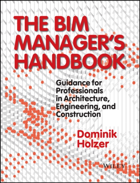 The BIM Manager's Handbook : Guidance for Professionals in Architecture, Engineering, and Construction, PDF eBook