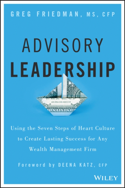 Advisory Leadership : Using the Seven Steps of Heart Culture to Create Lasting Success for Any Wealth Management Firm, PDF eBook