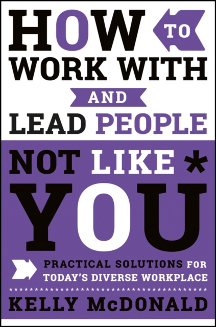 How to Work With and Lead People Not Like You : Practical Solutions for Today's Diverse Workplace, Hardback Book