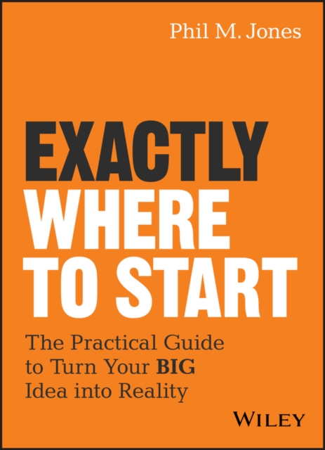 Exactly Where to Start : The Practical Guide to Turn Your BIG Idea into Reality, PDF eBook