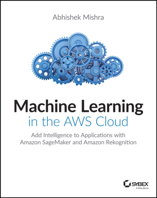 Machine Learning in the AWS Cloud : Add Intelligence to Applications with Amazon SageMaker and Amazon Rekognition, EPUB eBook
