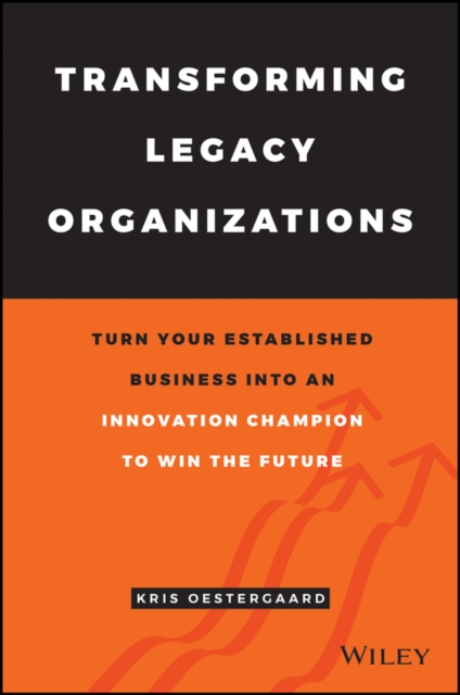 Transforming Legacy Organizations : Turn your Established Business into an Innovation Champion to Win the Future, Hardback Book