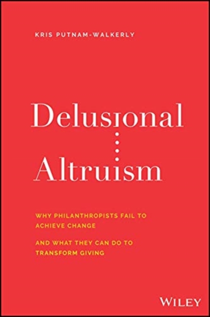 Delusional Altruism : Why Philanthropists Fail To Achieve Change and What They Can Do To Transform Giving, Hardback Book