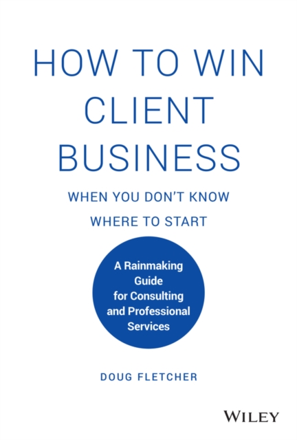 How to Win Client Business When You Don't Know Where to Start : A Rainmaking Guide for Consulting and Professional Services, Hardback Book