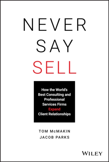 Never Say Sell : How the World's Best Consulting and Professional Services Firms Expand Client Relationships, Hardback Book