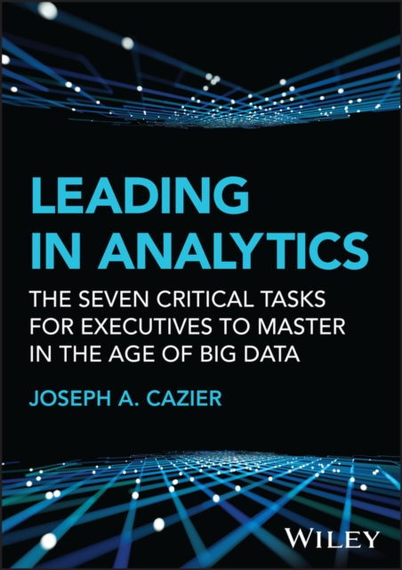 Leading in Analytics : The Seven Critical Tasks for Executives to Master in the Age of Big Data, Hardback Book