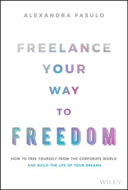 Freelance Your Way to Freedom : How to Free Yourself from the Corporate World and Build the Life of Your Dreams, Hardback Book