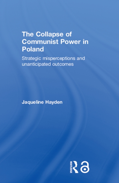The Collapse of Communist Power in Poland : Strategic Misperceptions and Unanticipated Outcomes, EPUB eBook