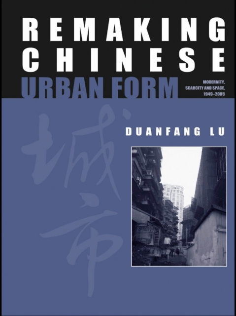 Remaking Chinese Urban Form : Modernity, Scarcity and Space, 1949-2005, EPUB eBook