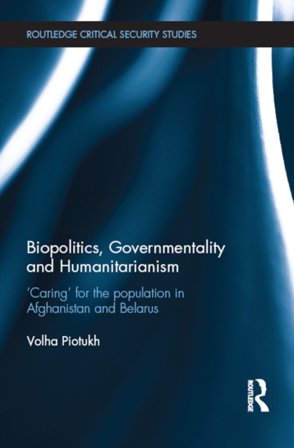 Biopolitics, Governmentality and Humanitarianism : 'Caring' for the Population in Afghanistan and Belarus, PDF eBook