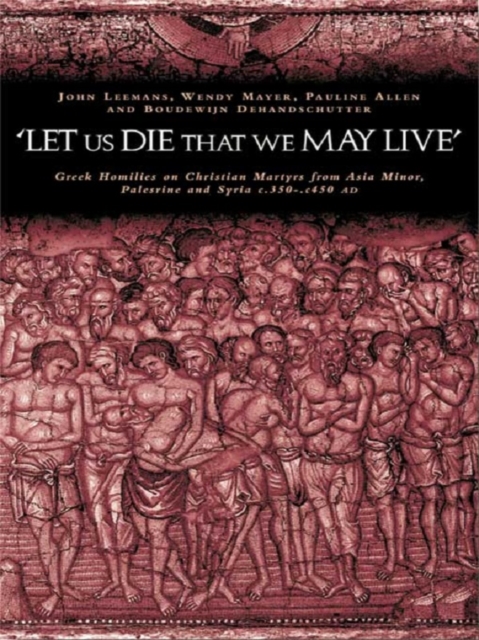 'Let us die that we may live' : Greek homilies on Christian Martyrs from Asia Minor, Palestine and Syria c.350-c.450 AD, EPUB eBook