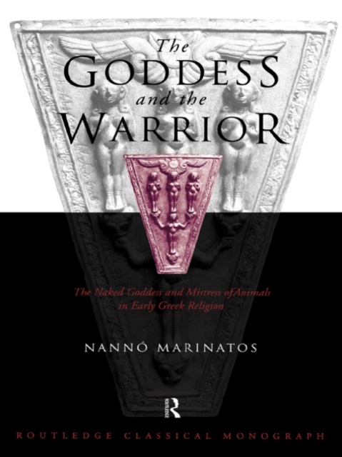 Goddess and the Warrior : The Naked Goddess and Mistress of the Animals in Early Greek Religion, EPUB eBook