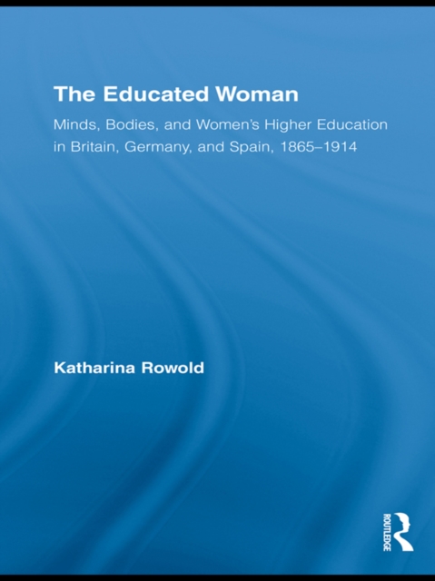 The Educated Woman : Minds, Bodies, and Women's Higher Education in Britain, Germany, and Spain, 1865-1914, EPUB eBook