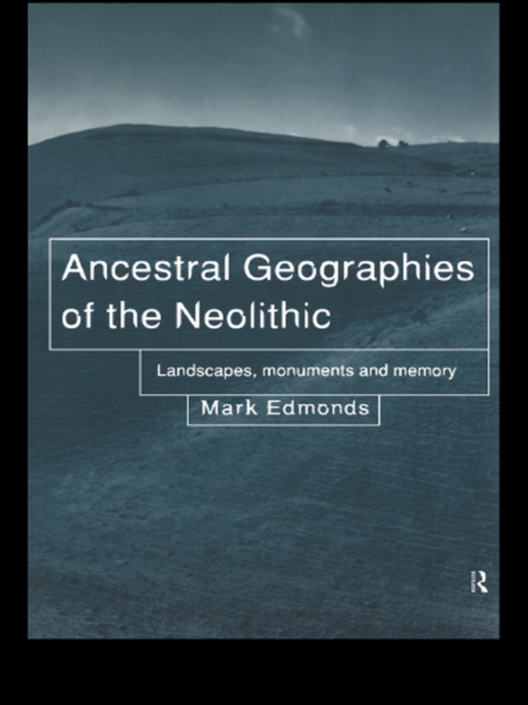Ancestral Geographies of the Neolithic : Landscapes, Monuments and Memory, PDF eBook