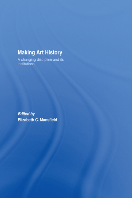 Making Art History : A Changing Discipline and its Institutions, PDF eBook