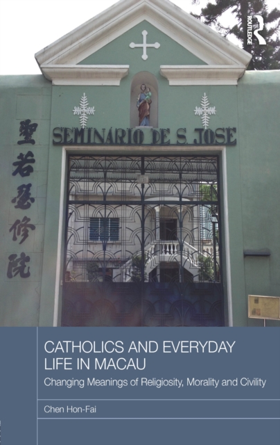 Catholics and Everyday Life in Macau : Changing Meanings of Religiosity, Morality and Civility, PDF eBook