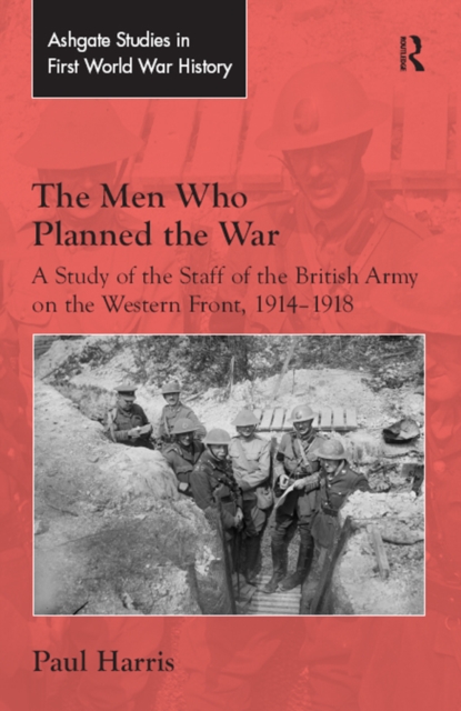 The Men Who Planned the War : A Study of the Staff of the British Army on the Western Front, 1914-1918, PDF eBook