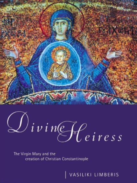 Divine Heiress : The Virgin Mary and the Making of Christian Constantinople, PDF eBook