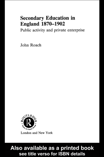 Secondary Education in England 1870-1902 : Public Activity and Private Enterprise, PDF eBook