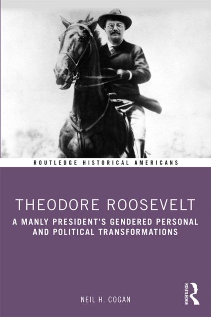 Theodore Roosevelt : A Manly President's Gendered Personal and Political Transformations, EPUB eBook