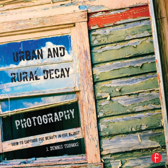 Urban and Rural Decay Photography : How to Capture the Beauty in the Blight, EPUB eBook