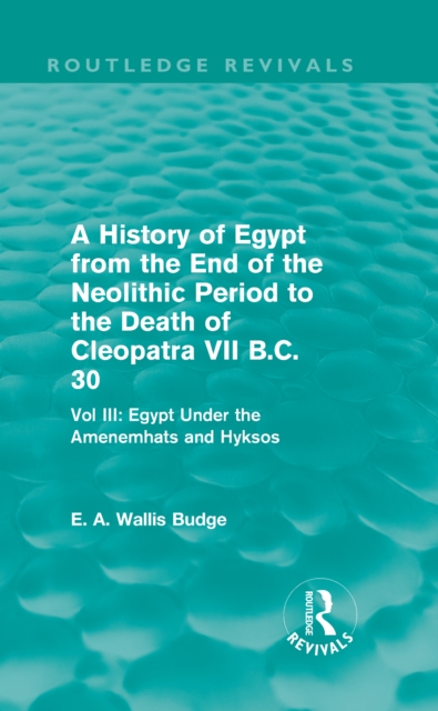 A History of Egypt from the End of the Neolithic Period to the Death of Cleopatra VII B.C. 30 (Routledge Revivals) : Vol. III: Egypt Under the Amenemhats and Hyksos, EPUB eBook